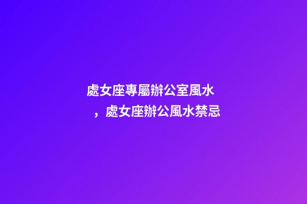 處女座專屬辦公室風水，處女座辦公風水禁忌